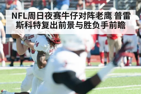 NFL周日夜赛牛仔对阵老鹰 普雷斯科特复出前景与胜负手前瞻