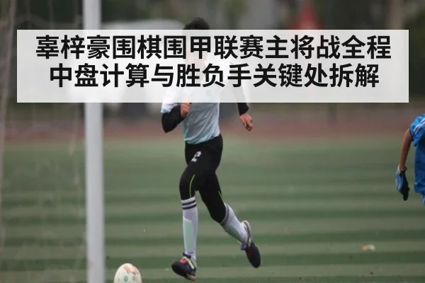 辜梓豪围棋围甲联赛主将战全程中盘计算与胜负手关键处拆解