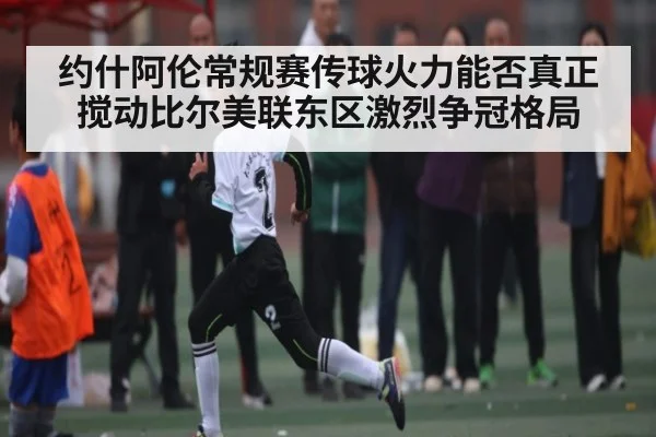 约什阿伦常规赛传球火力能否真正搅动比尔美联东区激烈争冠格局