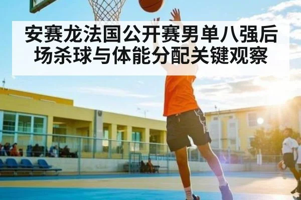 安赛龙法国公开赛男单八强后场杀球与体能分配关键观察