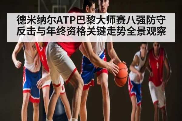 德米纳尔ATP巴黎大师赛八强防守反击与年终资格关键走势全景观察