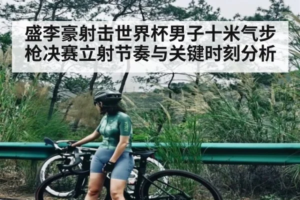 盛李豪射击世界杯男子十米气步枪决赛立射节奏与关键时刻分析