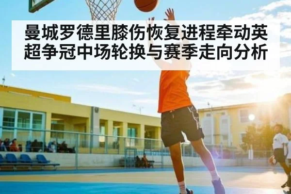 曼城罗德里膝伤恢复进程牵动英超争冠中场轮换与赛季走向分析