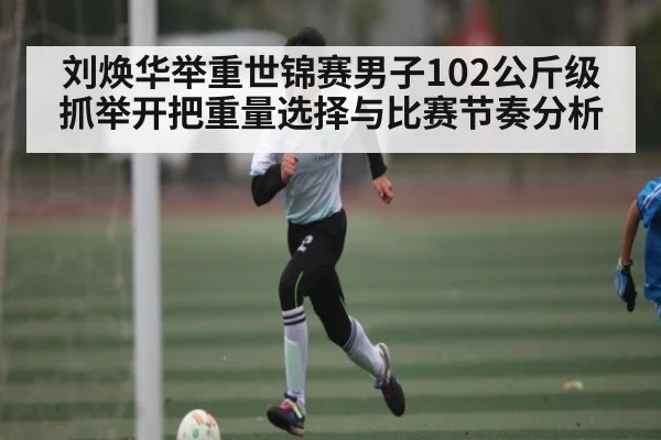刘焕华举重世锦赛男子102公斤级抓举开把重量选择与比赛节奏分析